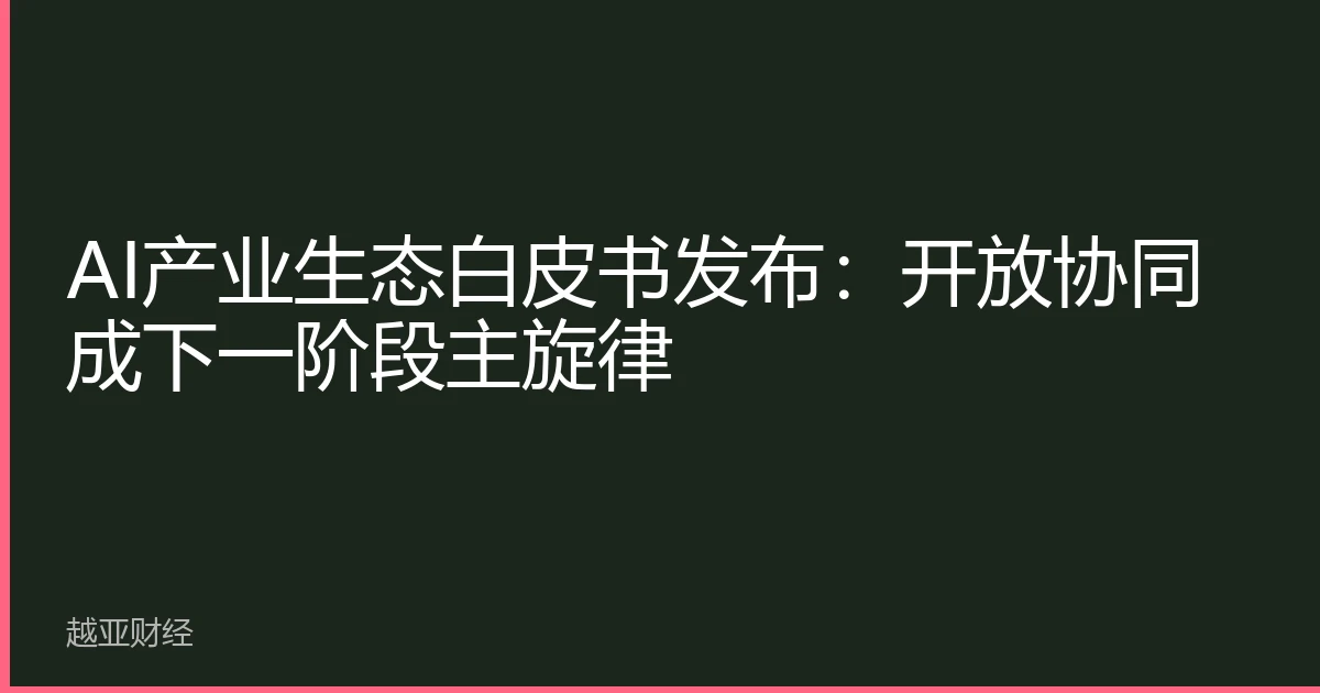AI产业生态白皮书发布：开放协同成下一阶段主旋律