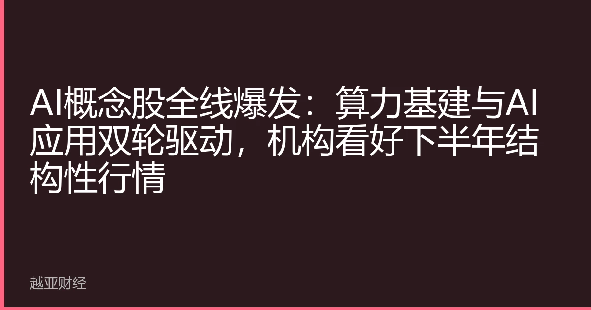 AI概念股全线爆发：算力基建与AI应用双轮驱动，机构看好下半年结构性行情