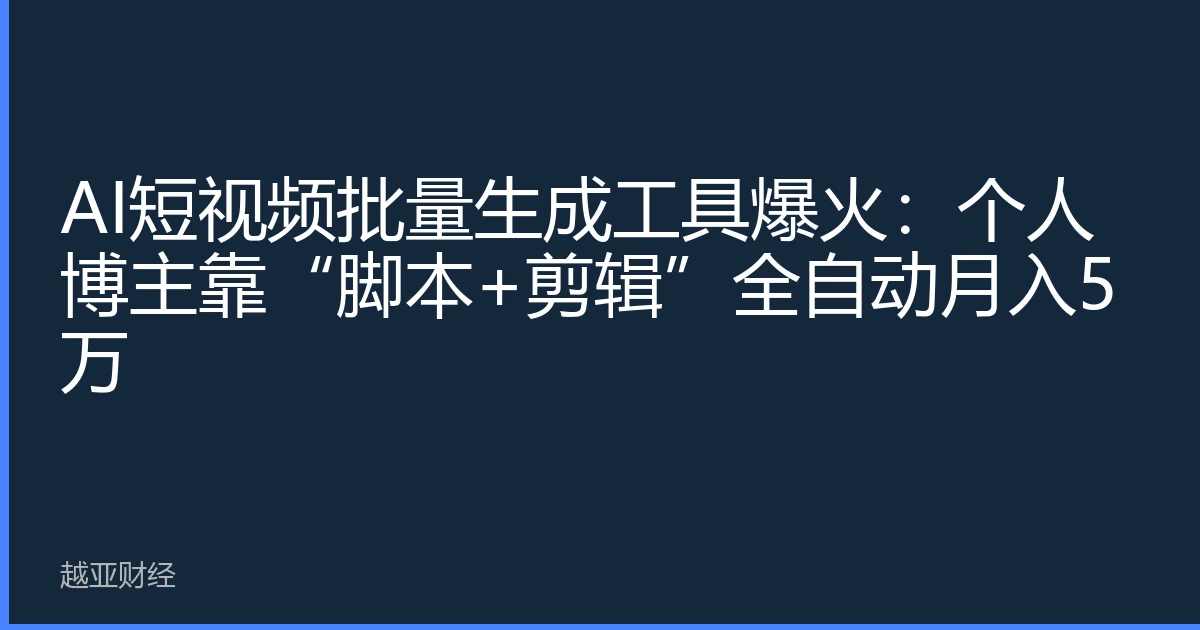 AI短视频批量生成工具爆火：个人博主靠“脚本+剪辑”全自动月入5万