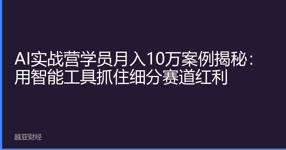 AI实战营学员月入10万案例揭秘：用智能工具抓住细分赛道红利