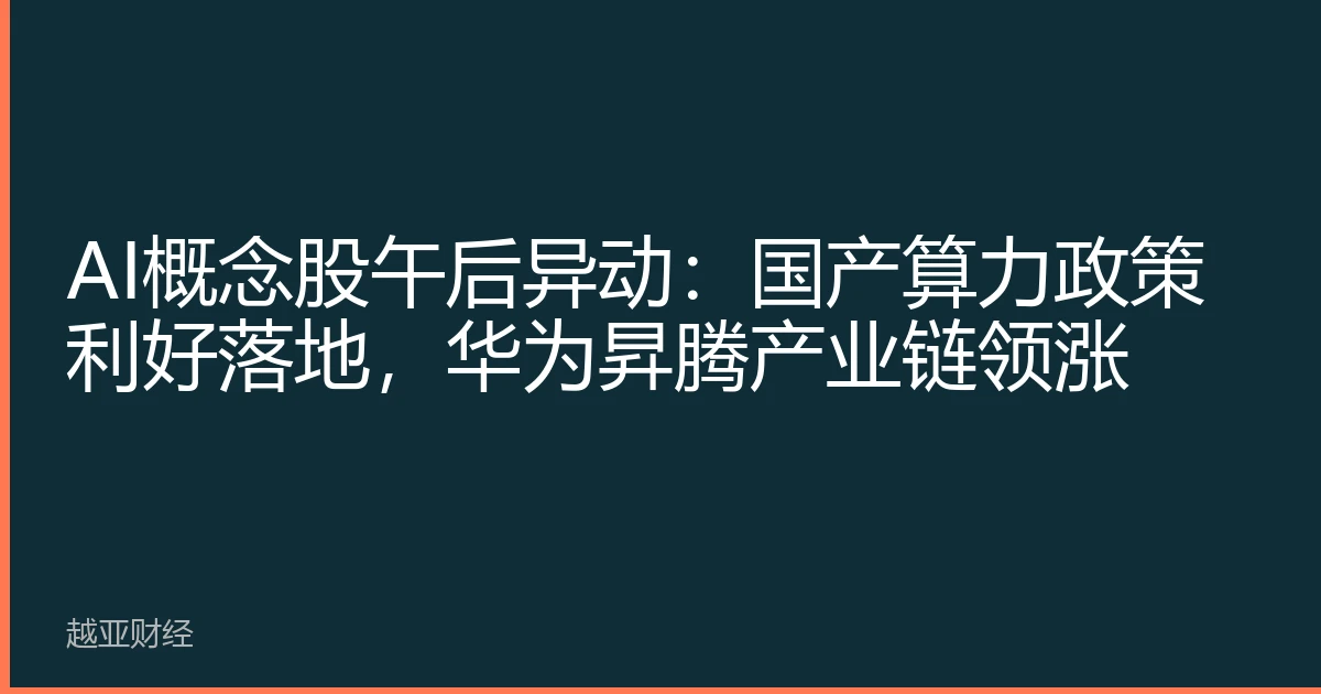 AI概念股午后异动：国产算力政策利好落地，华为昇腾产业链领涨