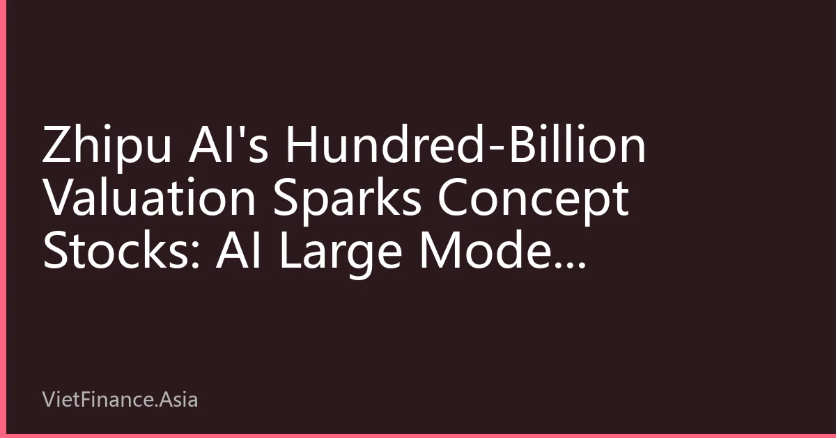 Zhipu AI's Hundred-Billion Valuation Sparks Concept Stocks: AI Large Model Commercialization Accelerates, Institutions Bullish on Long-Term Theme