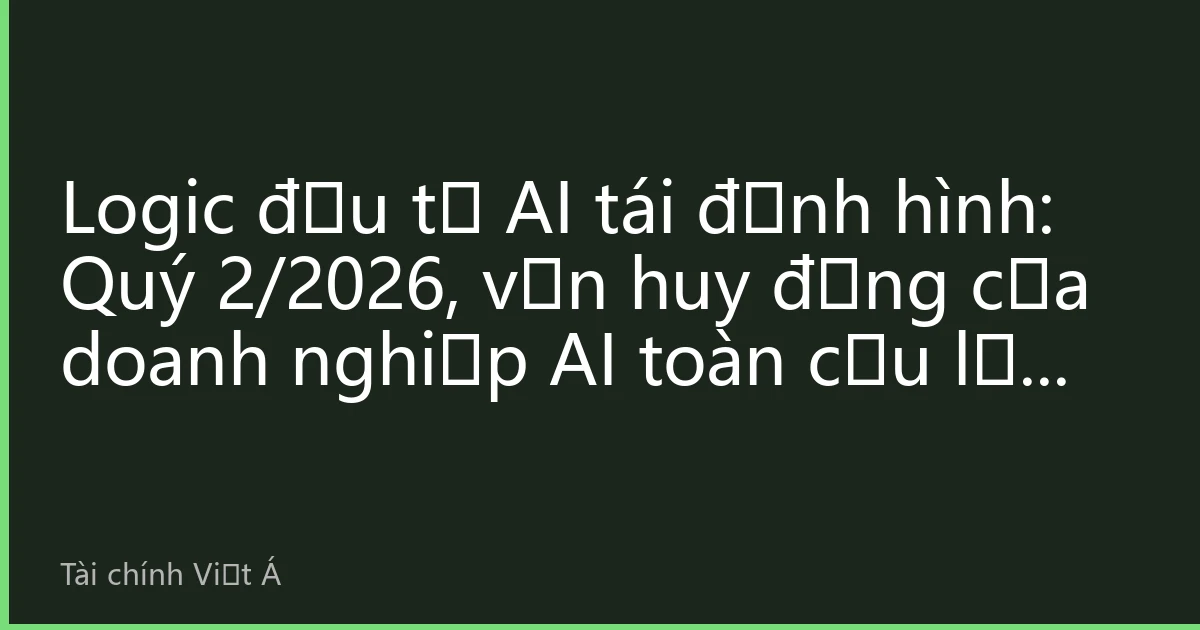 Logic đầu tư AI tái định hình: Quý 2/2026, vốn huy động của doanh nghiệp AI toàn cầu lập đỉnh lịch sử, các tổ chức lạc quan về đường đua nghìn tỷ USD