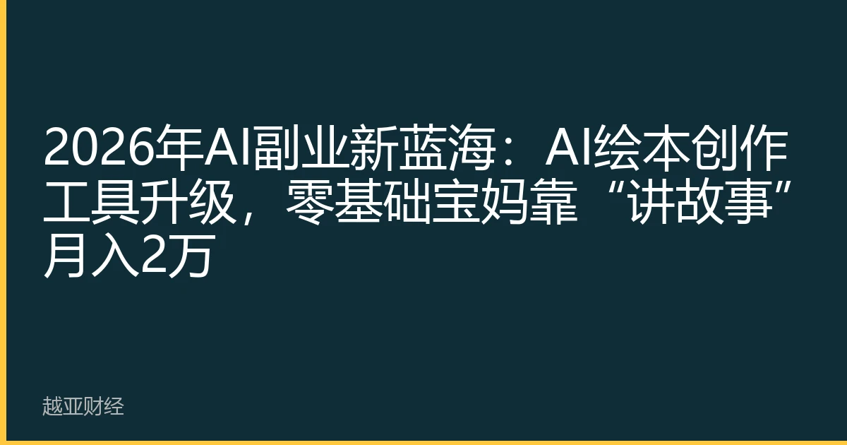 2026年AI副业新蓝海：AI绘本创作工具升级，零基础宝妈靠“讲故事”月入2万