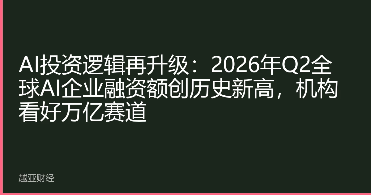AI投资逻辑再升级：2026年Q2全球AI企业融资额创历史新高，机构看好万亿赛道