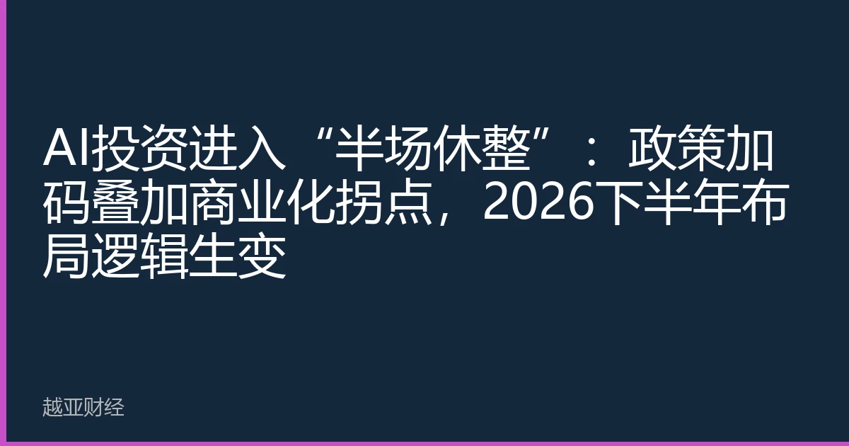 AI投资进入“半场休整”：政策加码叠加商业化拐点，2026下半年布局逻辑生变
