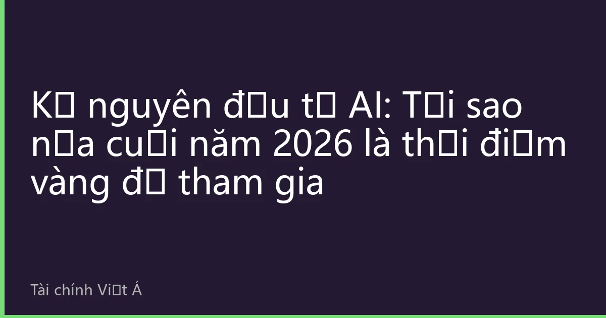 Kỷ nguyên đầu tư AI: Tại sao nửa cuối năm 2026 là thời điểm vàng để tham gia