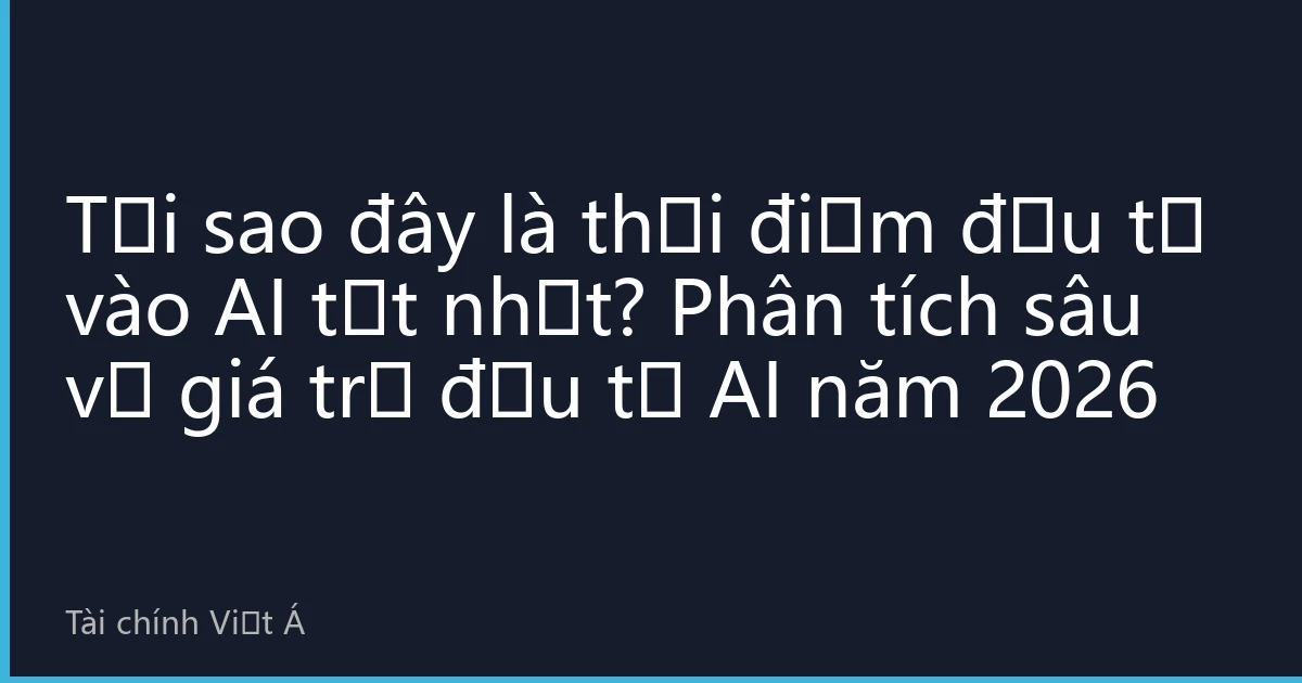 Tại sao đây là thời điểm đầu tư vào AI tốt nhất? Phân tích sâu về giá trị đầu tư AI năm 2026