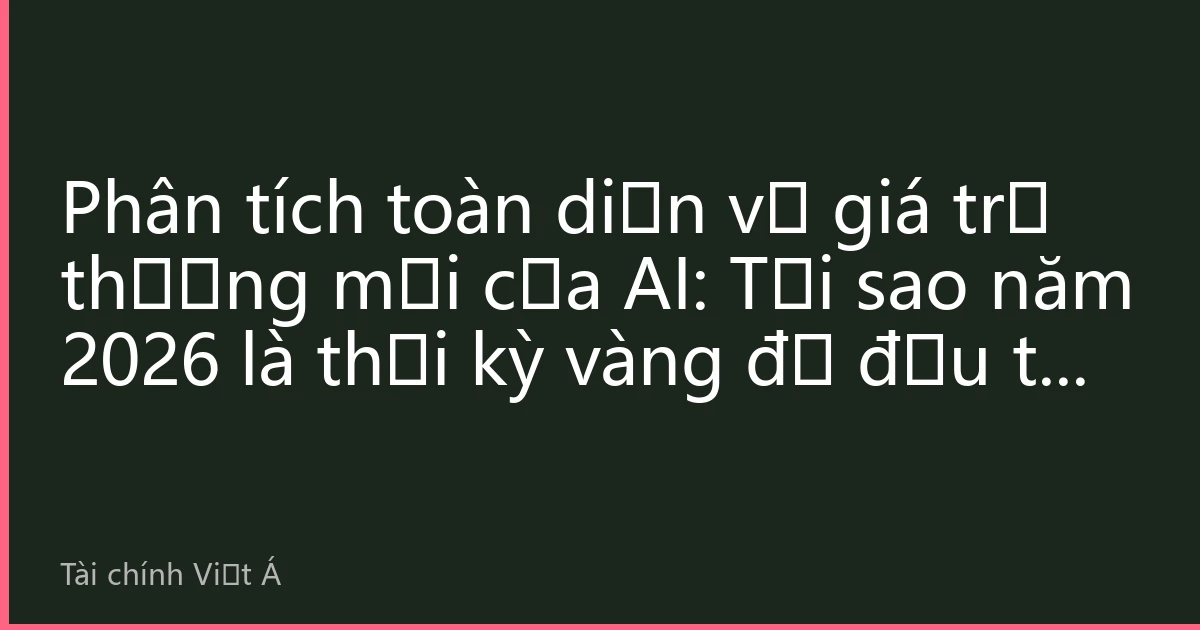 Phân tích toàn diện về giá trị thương mại của AI: Tại sao năm 2026 là thời kỳ vàng để đầu tư vào trí tuệ nhân tạo