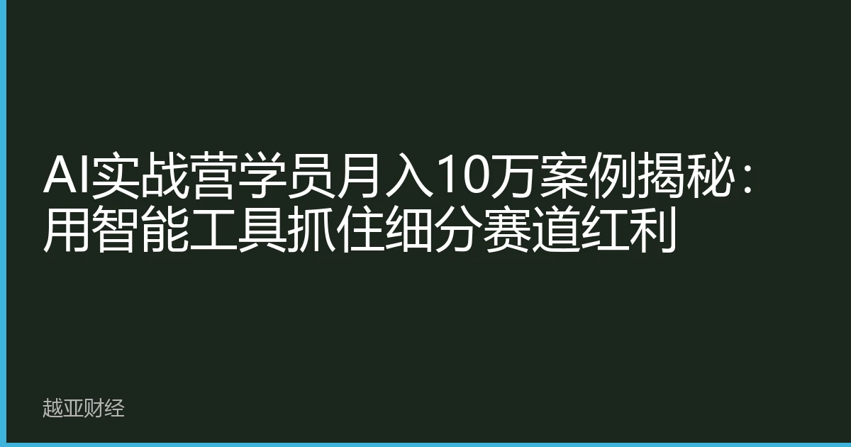 AI实战营学员月入10万案例揭秘:用智能工具抓住细分赛道红利