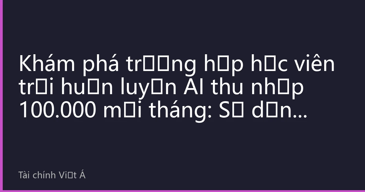Khám phá trường hợp học viên trại huấn luyện AI thu nhập 100.000 mỗi tháng: Sử dụng công cụ thông minh để nắm bắt lợi thế từ các thị trường ngách