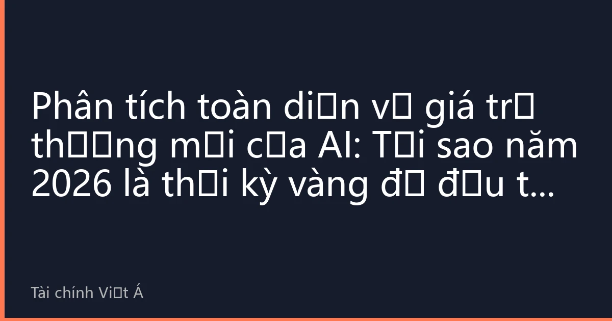 Phân tích toàn diện về giá trị thương mại của AI: Tại sao năm 2026 là thời kỳ vàng để đầu tư vào trí tuệ nhân tạo
