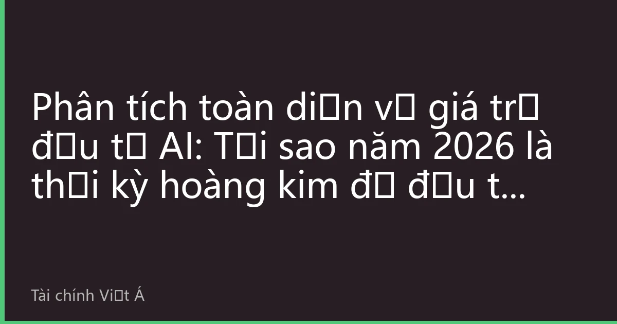 Phân tích toàn diện về giá trị đầu tư AI: Tại sao năm 2026 là thời kỳ hoàng kim để đầu tư vào trí tuệ nhân tạo