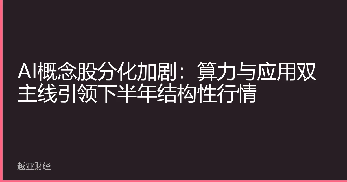 AI概念股分化加剧:算力与应用双主线引领下半年结构性行情