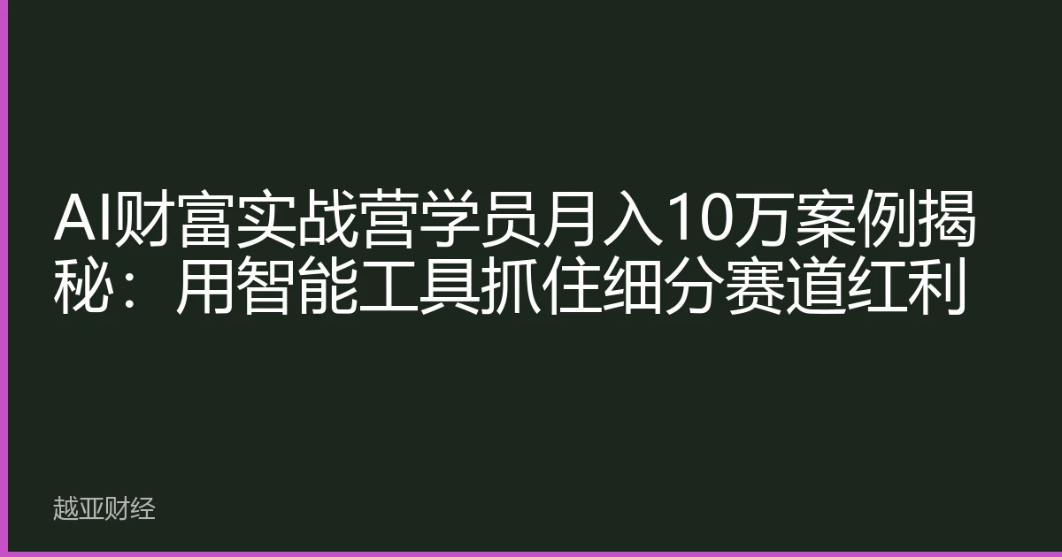 AI财富实战营学员月入10万案例揭秘:用智能工具抓住细分赛道红利