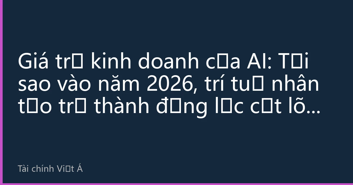 Giá trị kinh doanh của AI: Tại sao vào năm 2026, trí tuệ nhân tạo trở thành động lực cốt lõi cho tăng trưởng kinh tế